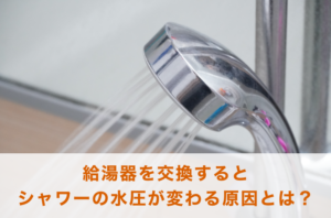給湯器を交換するとシャワーの水圧が変わる？その原因とは？